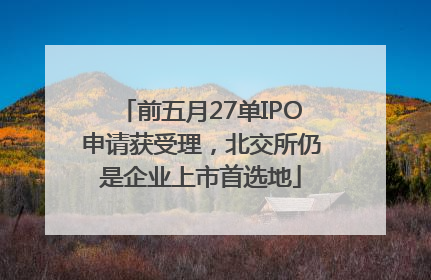 前五月27单IPO申请获受理，北交所仍是企业上市首选地