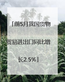 前5月我国货物贸易进出口同比增长2.5%