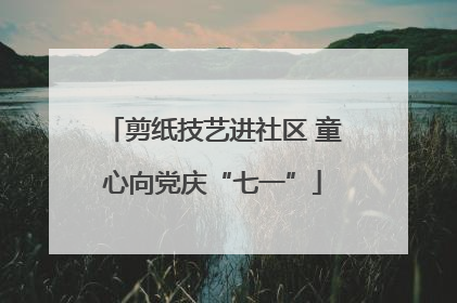 剪纸技艺进社区 童心向党庆“七一”