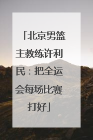北京男篮主教练许利民：把全运会每场比赛打好