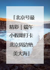 北京号最精彩｜端午小假期打卡北京周边绝美大海