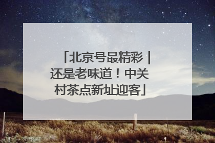 北京号最精彩｜还是老味道！中关村茶点新址迎客