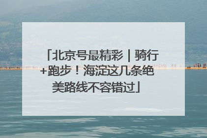 北京号最精彩｜骑行+跑步！海淀这几条绝美路线不容错过