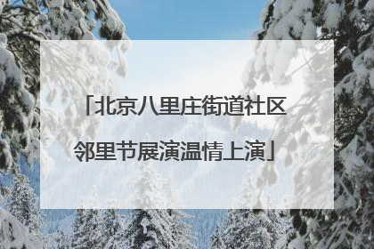 北京八里庄街道社区邻里节展演温情上演