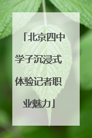 北京四中学子沉浸式体验记者职业魅力