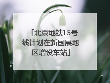 北京地铁15号线计划在新国展地区增设车站
