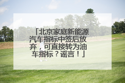 北京家庭新能源汽车指标中签后放弃，可直接转为油车指标？谣言！