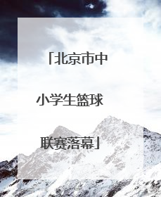 北京市中小学生篮球联赛落幕
