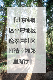 北京朝阳区平房地区逸翠园社区打造幸福邻里餐厅