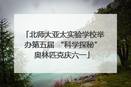 北师大亚太实验学校举办第五届 “科学探秘” 奥林匹克庆六一