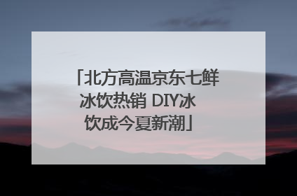 北方高温京东七鲜冰饮热销 DIY冰饮成今夏新潮