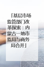 基层市场监管部门改革探索：内蒙古一地市监局与商务局合并