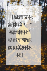 城市文化新体验！“福地怀化”彩蛋车带你遇见美好怀化