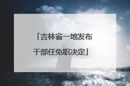 吉林省一地发布干部任免职决定