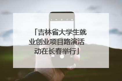 吉林省大学生就业创业项目路演活动在长春举行