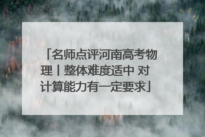 名师点评河南高考物理丨整体难度适中 对计算能力有一定要求