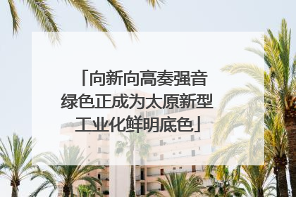 向新向高奏强音 绿色正成为太原新型工业化鲜明底色
