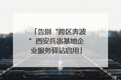 告别“跨区奔波”西安兵器基地企业服务驿站启用