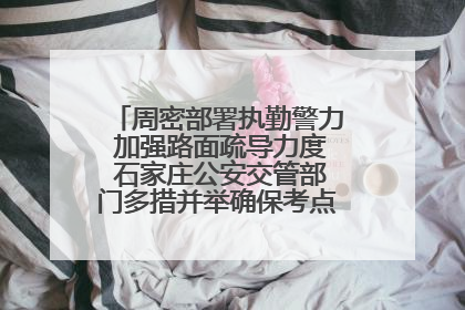 周密部署执勤警力 加强路面疏导力度 石家庄公安交管部门多措并举确保考点周边交通环境良好