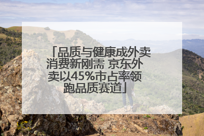 品质与健康成外卖消费新刚需 京东外卖以45%市占率领跑品质赛道