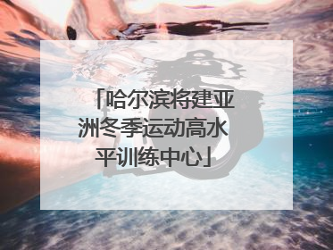 哈尔滨将建亚洲冬季运动高水平训练中心