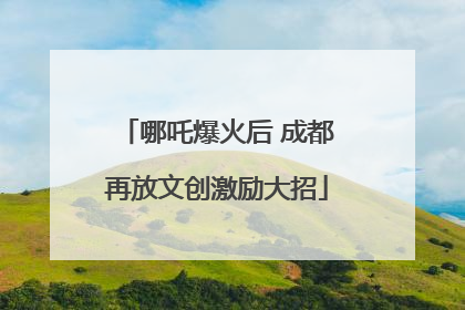 哪吒爆火后 成都再放文创激励大招