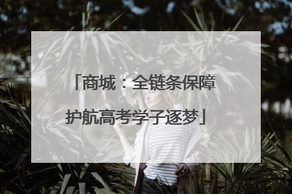 商城：全链条保障护航高考学子逐梦