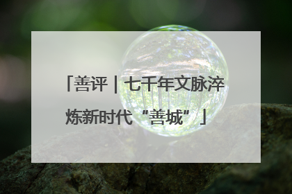 善评｜七千年文脉淬炼新时代“善城”
