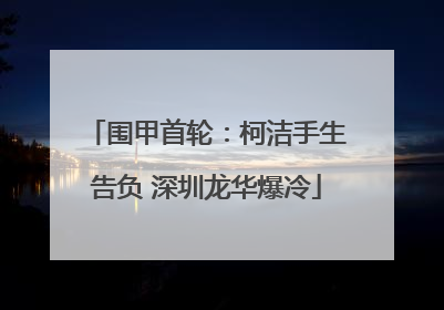 围甲首轮：柯洁手生告负 深圳龙华爆冷
