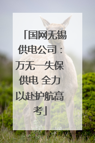 国网无锡供电公司：万无一失保供电 全力以赴护航高考