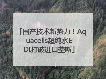 国产技术新势力！Aquacells超纯水EDI打破进口垄断