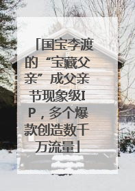 国宝李渡的“宝藏父亲”成父亲节现象级IP，多个爆款创造数千万流量