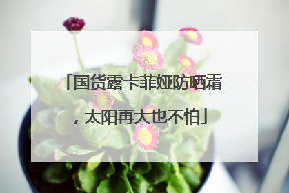 国货露卡菲娅防晒霜，太阳再大也不怕