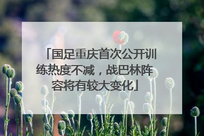 国足重庆首次公开训练热度不减，战巴林阵容将有较大变化