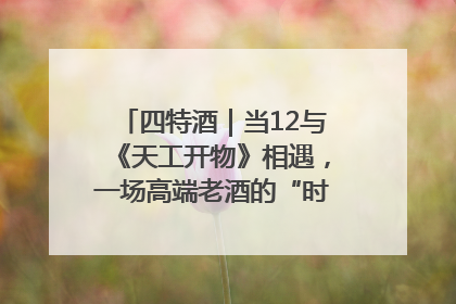 四特酒｜当12与《天工开物》相遇，一场高端老酒的“时间对话”即将启幕