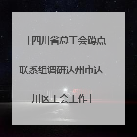 四川省总工会蹲点联系组调研达州市达川区工会工作