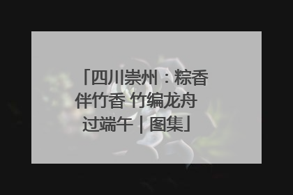 四川崇州：粽香伴竹香 竹编龙舟过端午｜图集