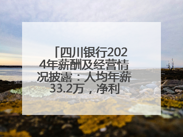 四川银行2024年薪酬及经营情况披露：人均年薪33.2万，净利润突破20亿
