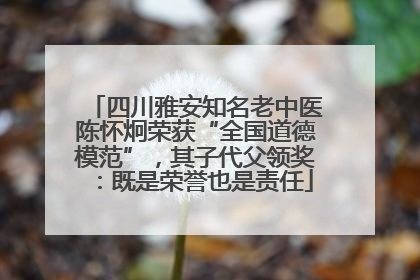 四川雅安知名老中医陈怀炯荣获“全国道德模范”，其子代父领奖：既是荣誉也是责任