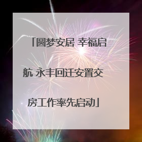 圆梦安居 幸福启航 永丰回迁安置交房工作率先启动