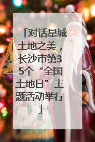 对话星城土地之美，长沙市第35个“全国土地日”主题活动举行