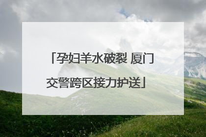 孕妇羊水破裂 厦门交警跨区接力护送