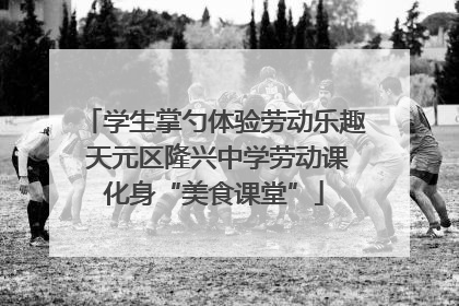 学生掌勺体验劳动乐趣 天元区隆兴中学劳动课化身“美食课堂”