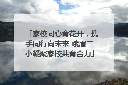 家校同心育花开，携手同行向未来 峨眉二小凝聚家校共育合力