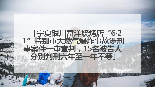 宁夏银川富洋烧烤店“6·21”特别重大燃气爆炸事故涉刑事案件一审宣判，15名被告人分别判刑六年至一年不等