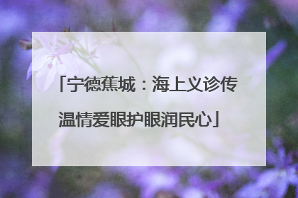 宁德蕉城：海上义诊传温情爱眼护眼润民心