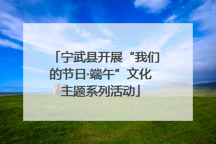 宁武县开展“我们的节日·端午”文化主题系列活动
