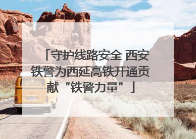守护线路安全 西安铁警为西延高铁开通贡献“铁警力量”