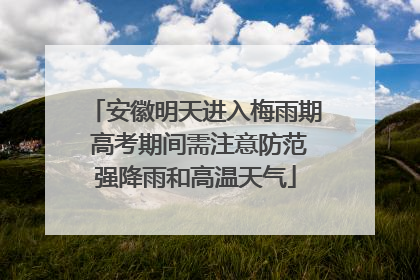 安徽明天进入梅雨期 高考期间需注意防范强降雨和高温天气