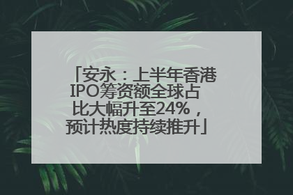 安永：上半年香港IPO筹资额全球占比大幅升至24%，预计热度持续推升